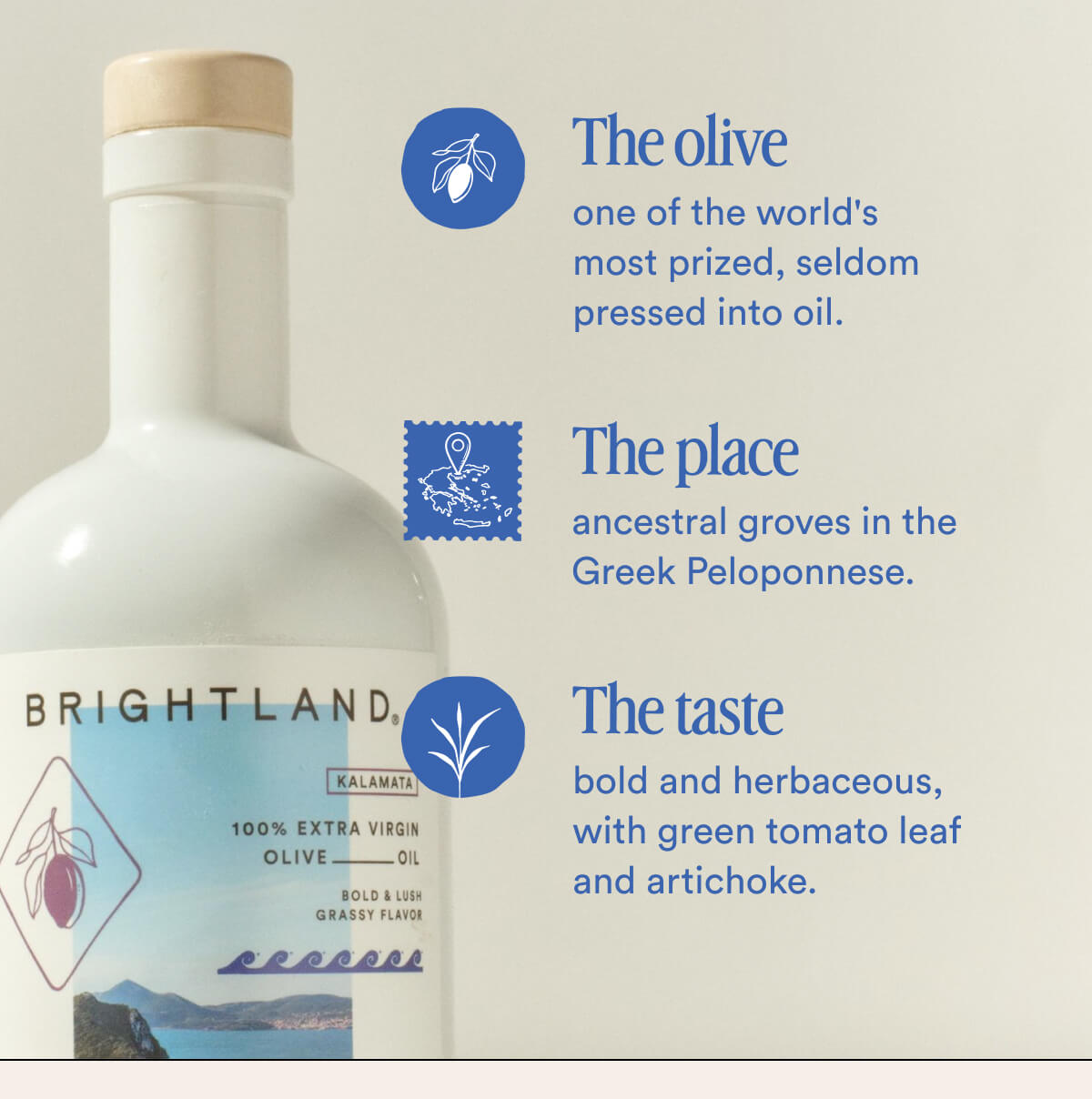 The olive one of the world's most prized, seldom pressed into oil. The place ancestral groves in the Greek Peloponnese. The taste bold and herbaceous, with green tomato leaf and artichoke.