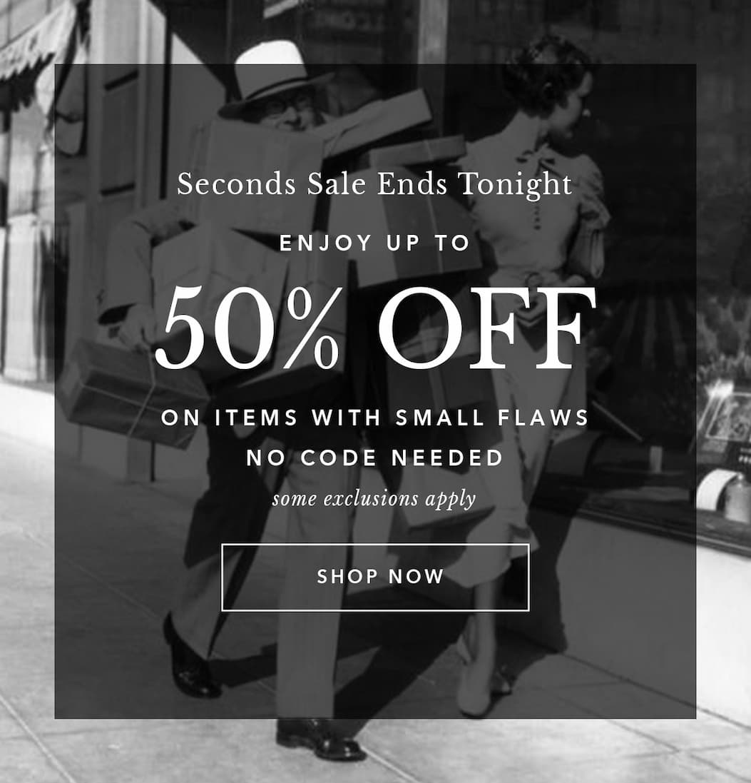 Our Seconds Sale Ends Tonight. Enjoy Up to 50% Off on items with small flaws. No Code Required. Some Exclusions Apply. Shop Now