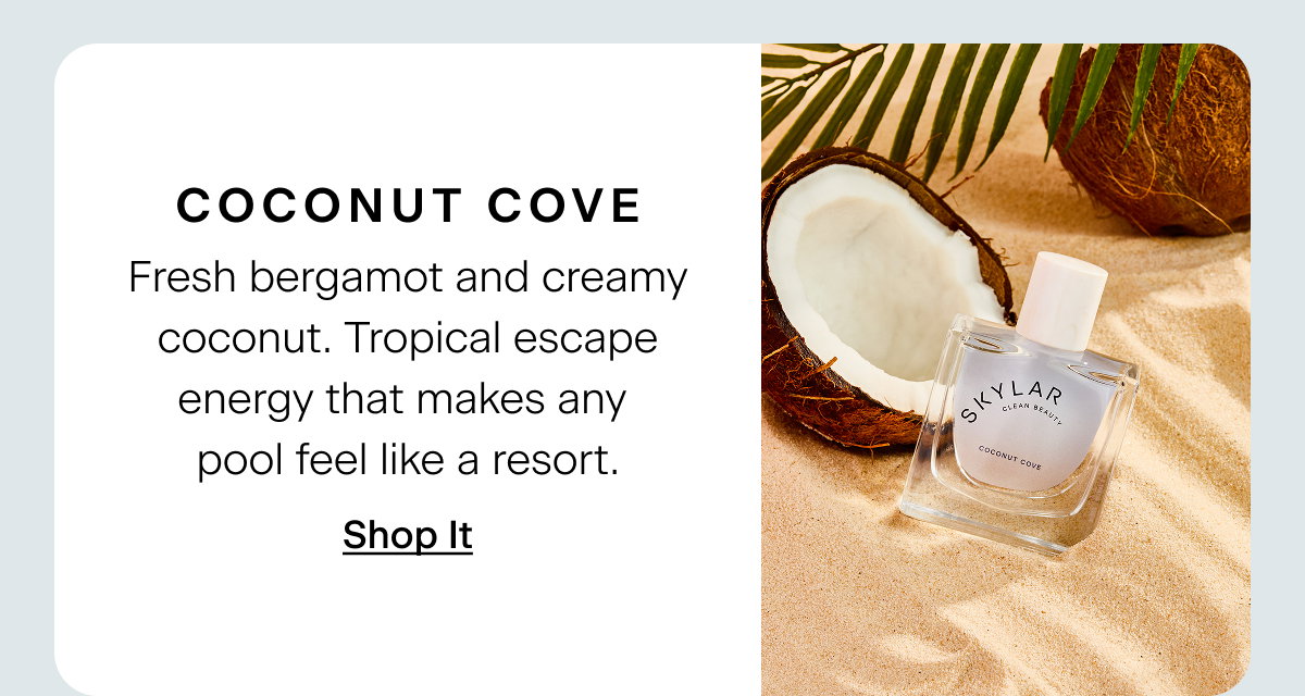 Coconut Cove. Fresh bergamot and creamy coconut. Tropical escape energy that makes any pool feel like a resort. Shop It