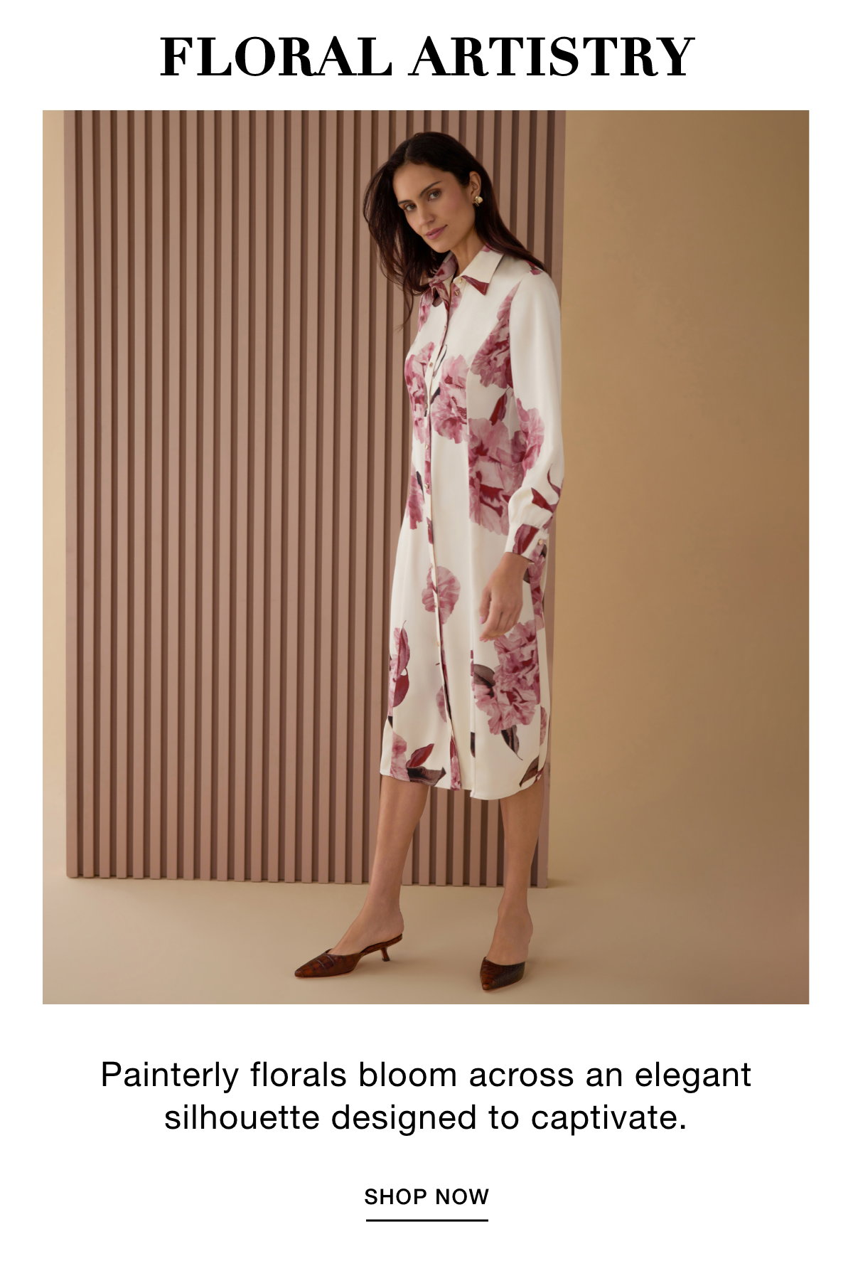 FLORAL ARTISTRY - Painterly florals bloom across an elegant silhouette designed to captivate. SHOP NOW >>