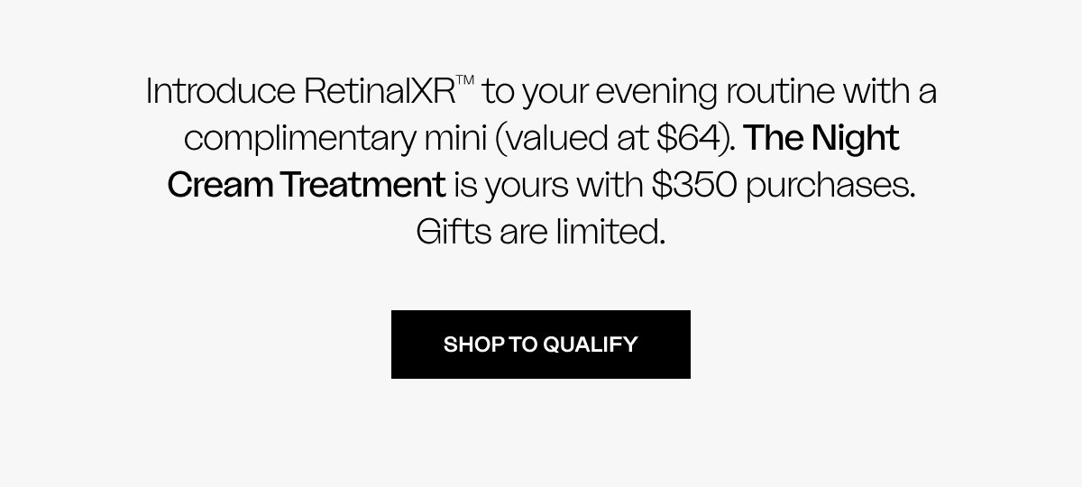 Introduce RetinalXR™ to your evening routine with a complimentary mini (valued at $64). The Night Cream Treatment is yours with $350 purchases. Gifts are limited.