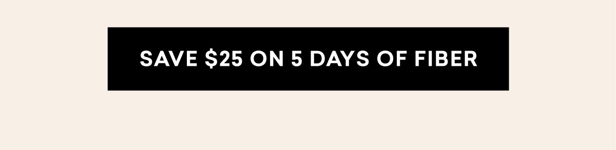 SAVE $25 ON 5 DAYS OF FIBER