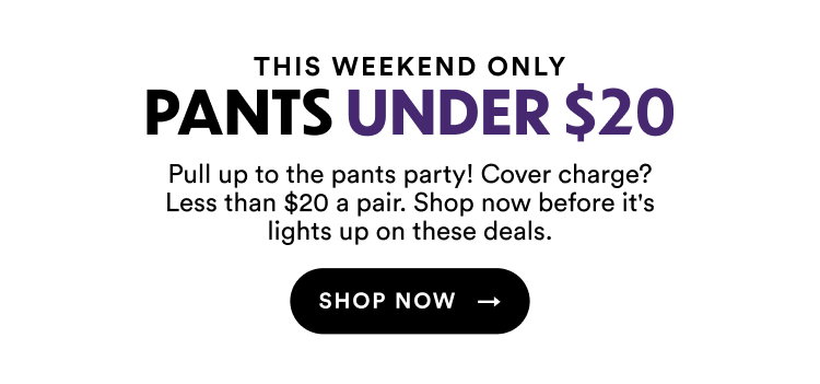 This Weekend Only | Pants Under $20 | Pul up to the pants party! Cover charge? Less than $20 a pair. Shop now before it's lights up on these deals. | Shop Now