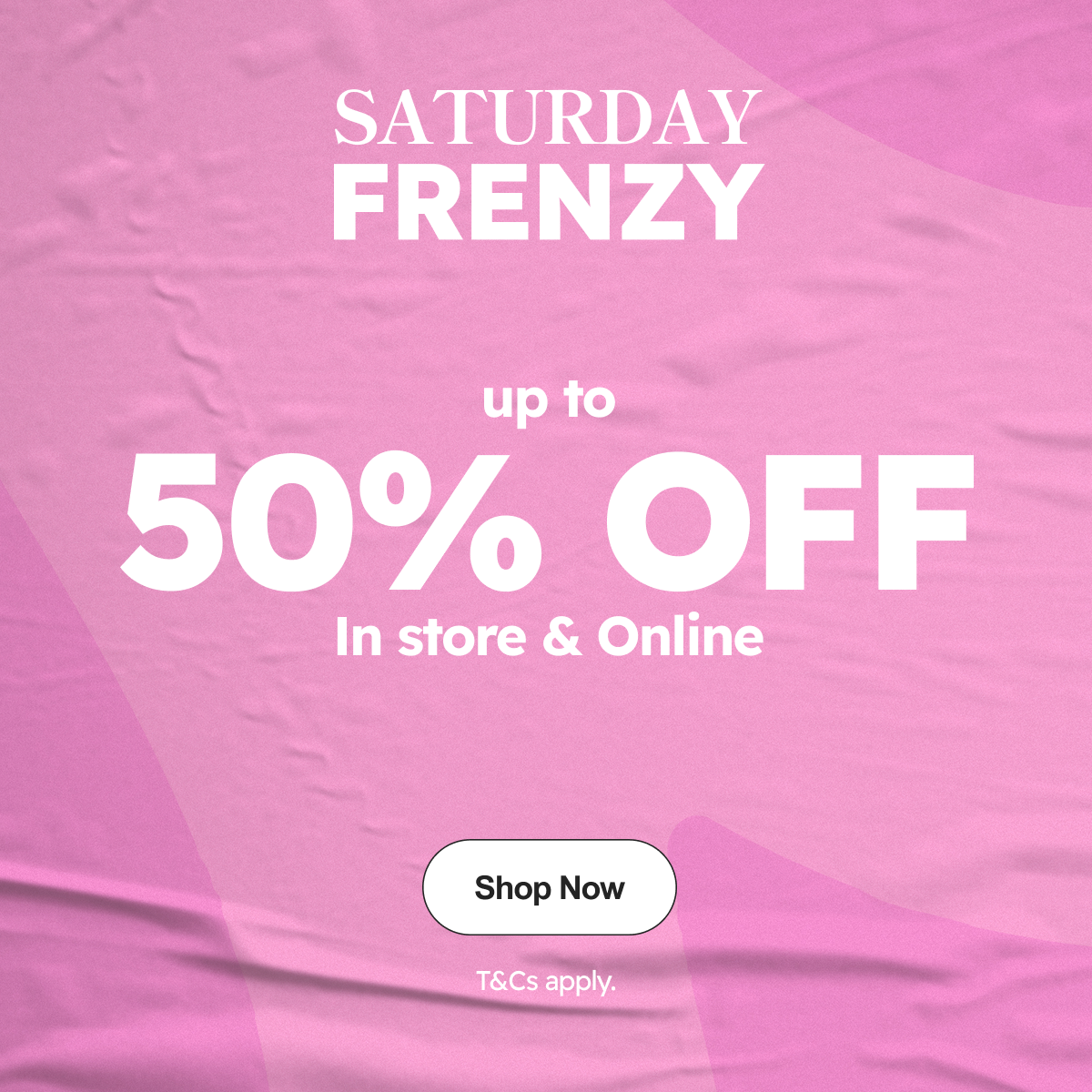 Saturday Frenzy | up to 50% OFF In store & Online | Shop Now