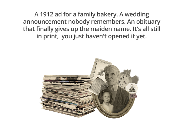 A 1912 ad for a family bakery. A wedding announcement nobody remembers. An obituary that finally gives up the maiden name. It's all still in print,  you just haven't opened it yet.