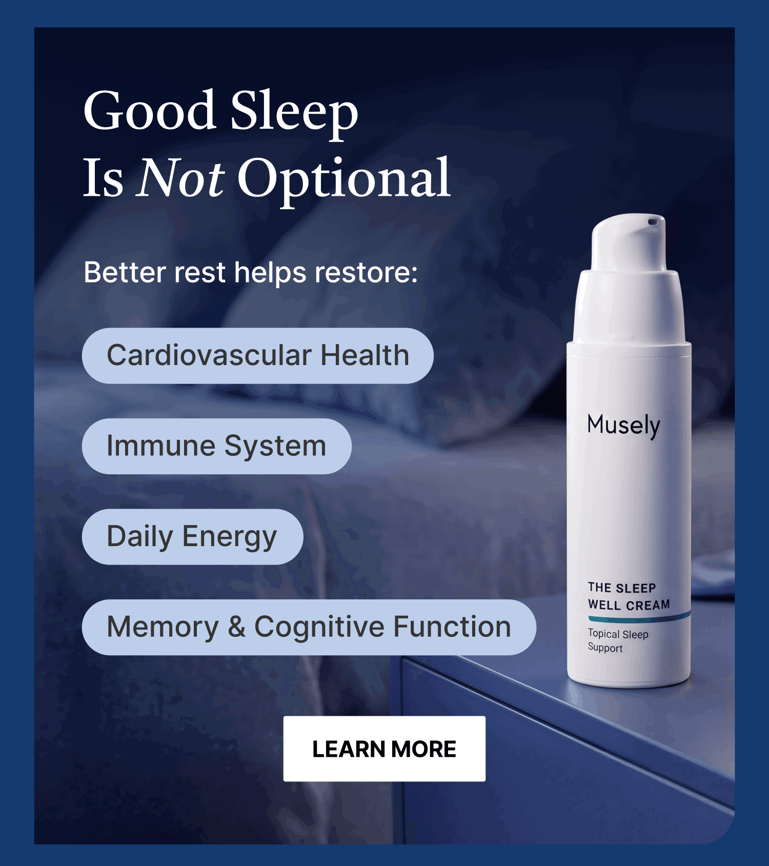 Good Sleep is not Optional. Better rest helps restore cardiovascular health, immune system, daily energy, memory & cognitive function.