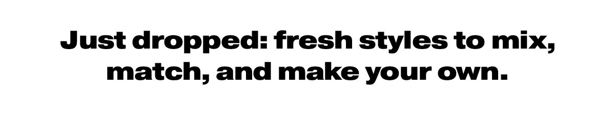 Just dropped: fresh styles to mix, match and make your own
