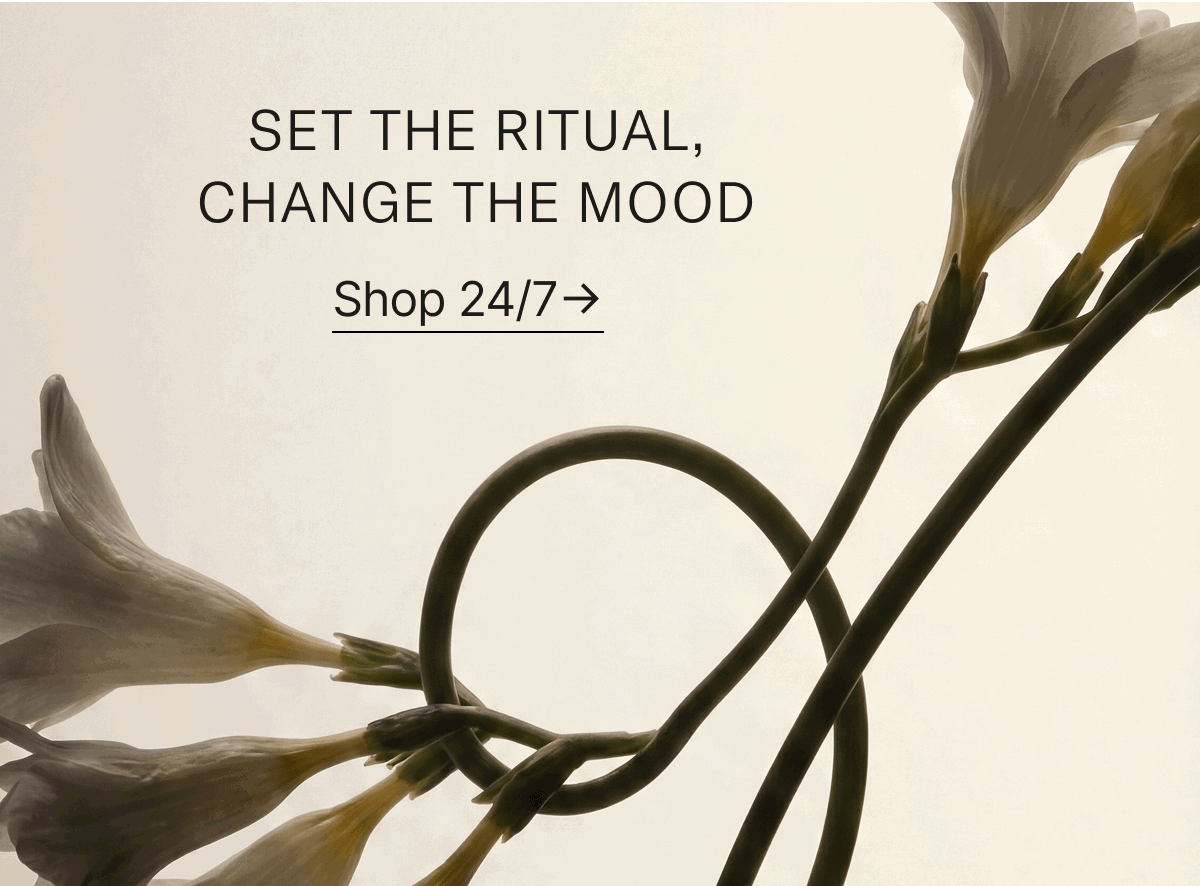 Set the ritual, change the mood. Shop 24/7