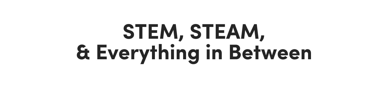 STEM, STEAM, & Everything in Between