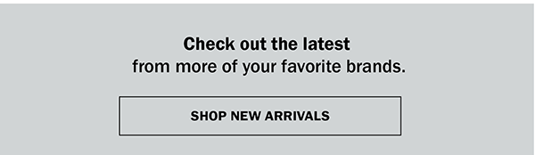 Check out the latest from more of your favorite brands. SHOP NEW ARRIVALS