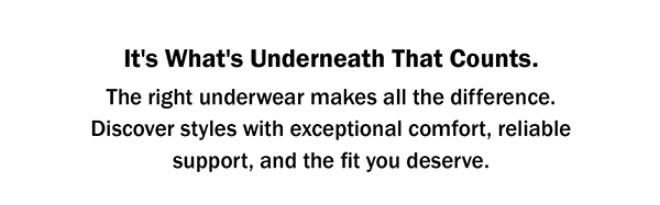 It's What's Underneath That Counts. The right underwear makes all the difference. Discover styles with exceptional comfort, reliable support, and the fit you deserve.