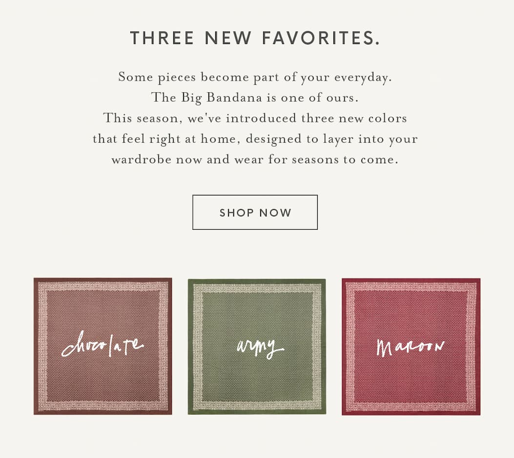 Three new colors of The Big Bandana—Chocolate, Army, and Maroon. Oversized vintage-inspired bandanas with delicate floral motifs and contrasting borders, designed to layer into your wardrobe and wear for seasons to come. Shop now.