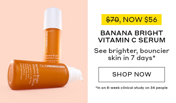 NOW $56. BANANA BRIGHT VITAMIN C SERUM. SEE BRIGHTER, BOUNCIER SKIN IN 7 DAYS.