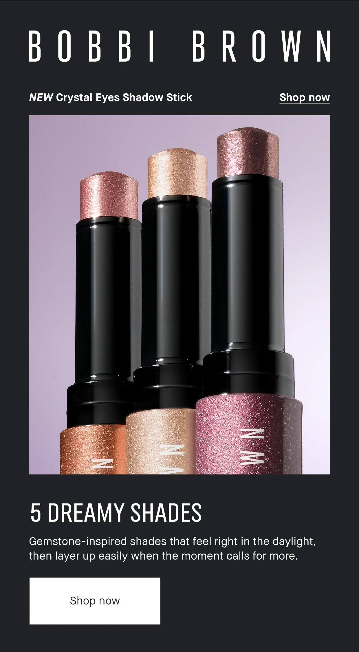 Bobbi Brown | New Crystal Eyes Shadow Stick | Shop now | 5 Dreamy Shades | Gemstone-inspired shades that feel right in the daylight, then layer up easily when the moment calls for more. | Shop now. 