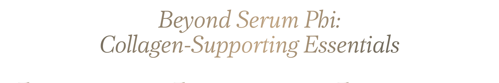 Beyond Serum Phi: collagen-supporting essentials.