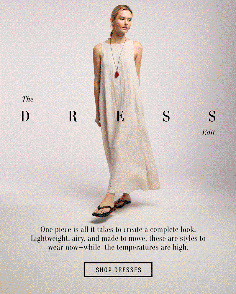 Image shows a model wearing the Reta Top in Cobble.  Image shows a model wearing the Toma Top in Black.  Image shows a model wearing the Teresa Dress in White. Text reads: The Dress Edit. One piece is all it takes to create a complete look. Lightweight, airy, and made to move, these are styles to wear now—while  the temperatures are high.