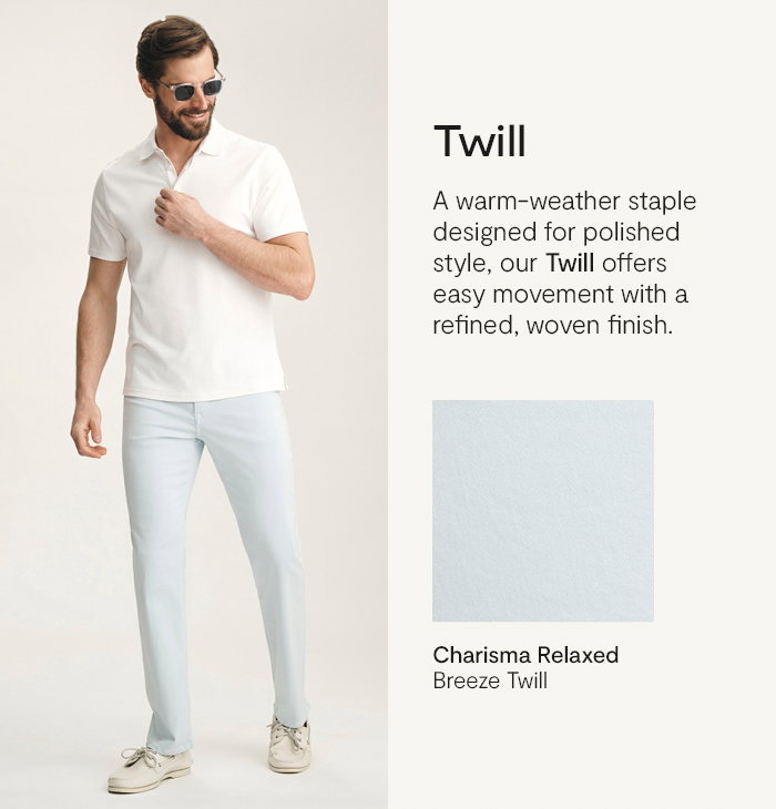 Twill: A warm-weather staple designed for polished style, our Twill offers easy movement with a refined, woven finish.