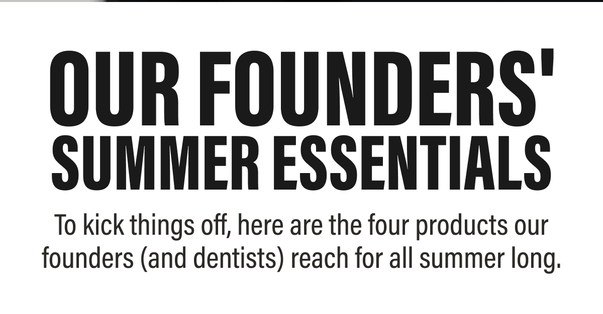 OUR FOUNDERS' SUMMER ESSENTIALS | To kick things off, here are the four products our founders (and dentists) reach for all summer long.