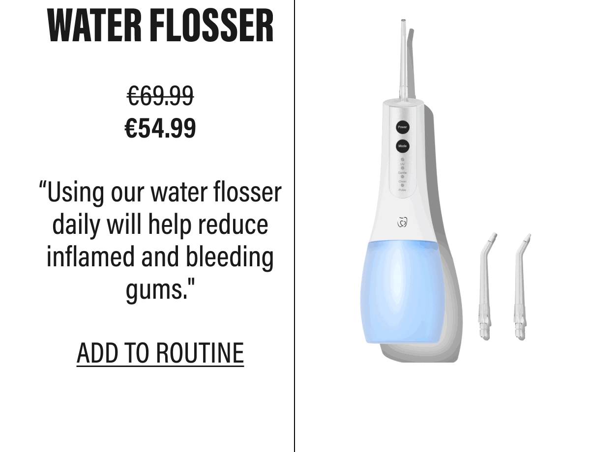WATER FLOSSER | “Using our water flosser daily will help reduce inflamed and bleeding gums." | ADD TO ROUTINE