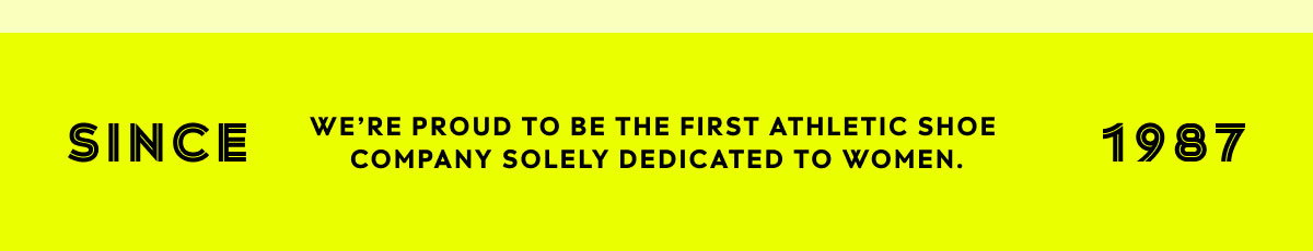 Since 1987 We're Proud To Be The First Athletic Shoe Company Solely Dedicated To Women.