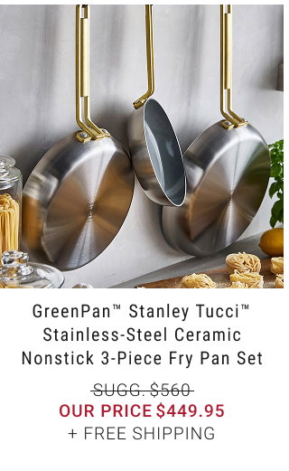 GreenPan™ Stanley Tucci™ Stainless-Steel Ceramic Nonstick 3-Piece Fry Pan Set our price $449.95 + FREE SHIPPING