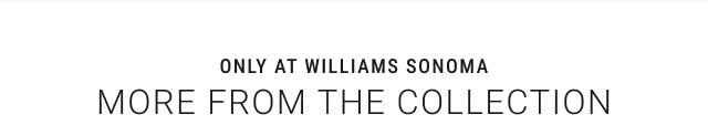 Only at Williams Sonoma - more from the Collection