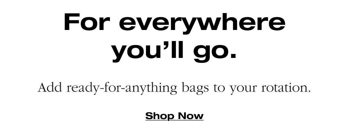 For everywhere you'll go. Add ready-for anything bags to your rotation. Shop Now