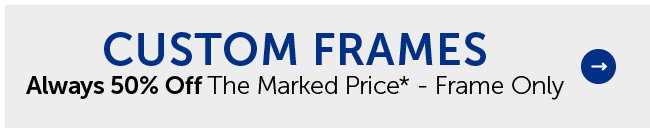 Custom Frames - Always 50% Off The Marked Price* - Frame Only