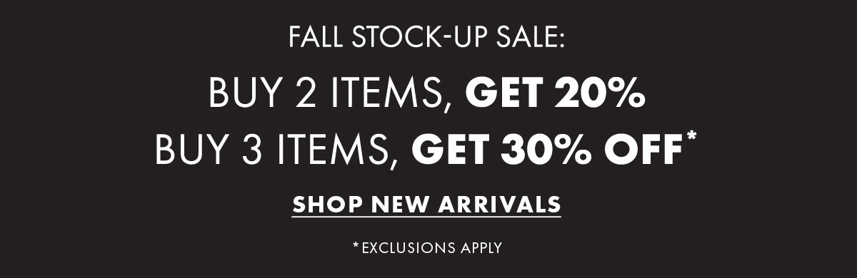 Fall Stock - Up Sale: Buy 2 Items, Get 20% Buy 3 Items, Get 30% Off* Shop New Arrivals *Exclusions Apply