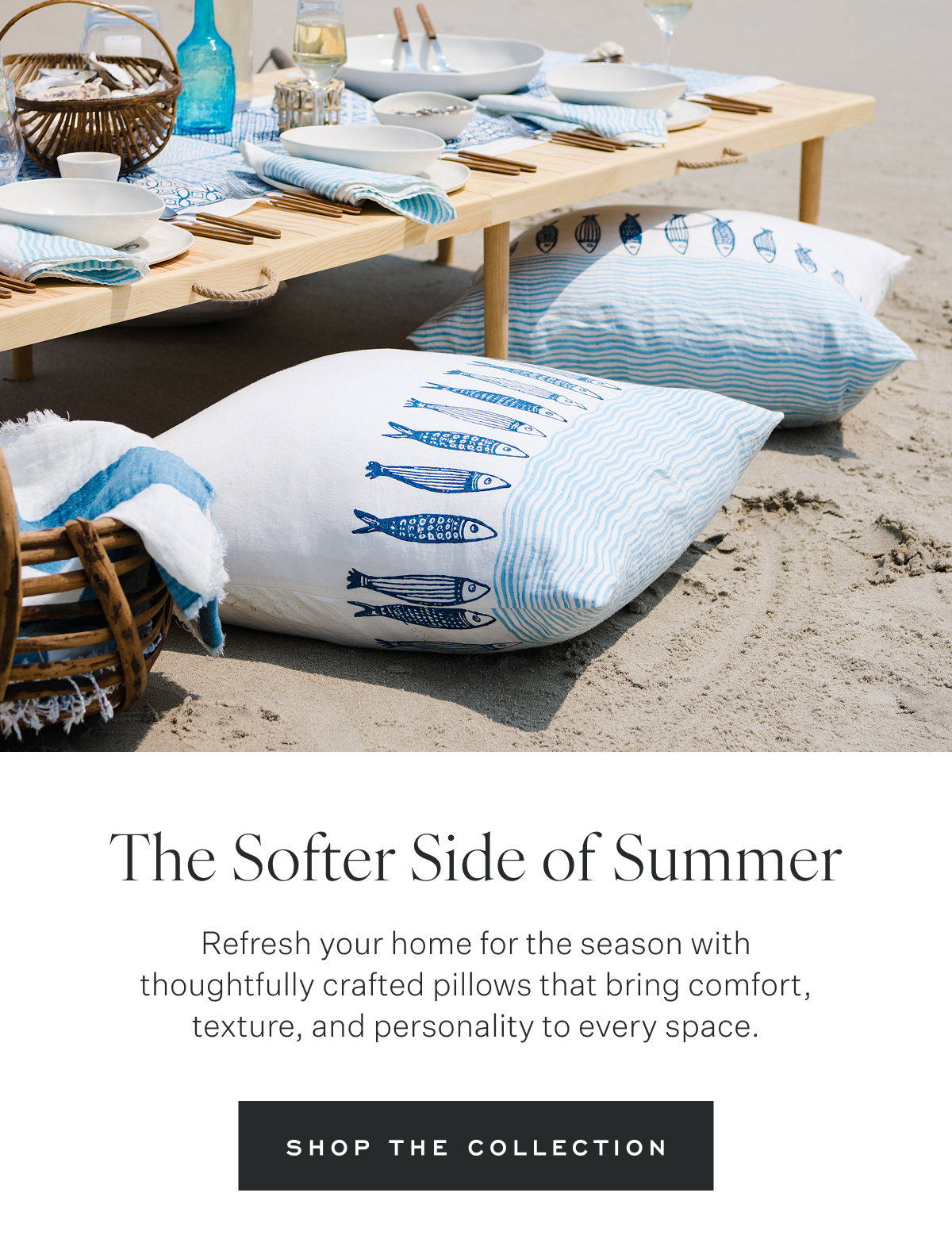 The Softer Side of Summer Refresh your home for the season with thoughtfully crafted pillows that bring comfort, texture, and personality to every space. Shop the Collection