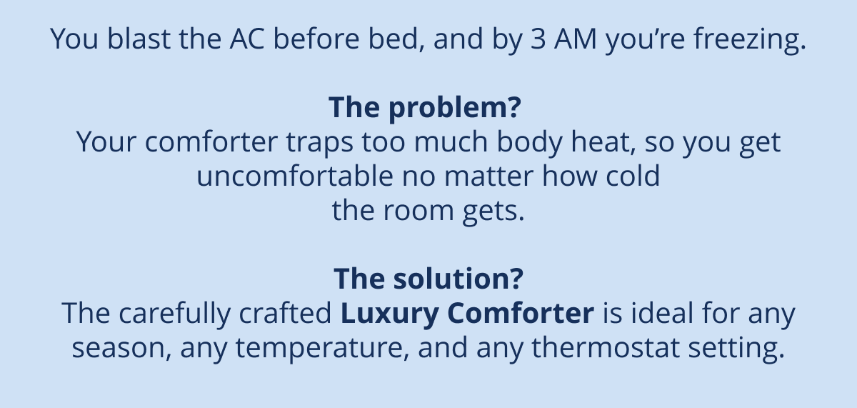 The carefully crafted Luxury Comforter is ideal for any season, any temperature, and any thermostat setting.