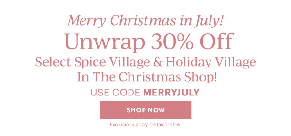 Merry Christmas in July!  Unwrap 30% Off  Select Spice Village & Holiday Village  In The Christmas Shop!  USE CODE MERRYJULY  [SHOP NOW] Exclusions apply. Details below.