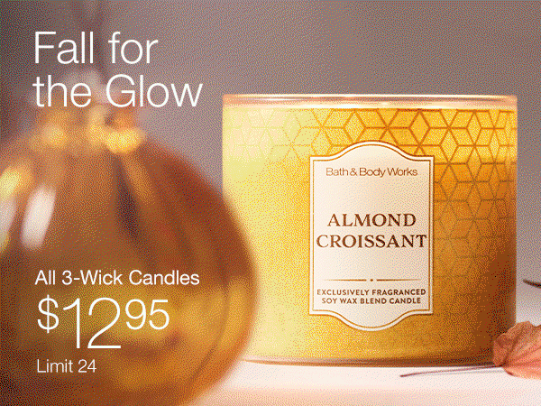 [Fall for the Glow. Enjoy up to 45 hours of room-filling fragrance. All 3-Wick Candles $12.95. Limit 24. SHOP. 