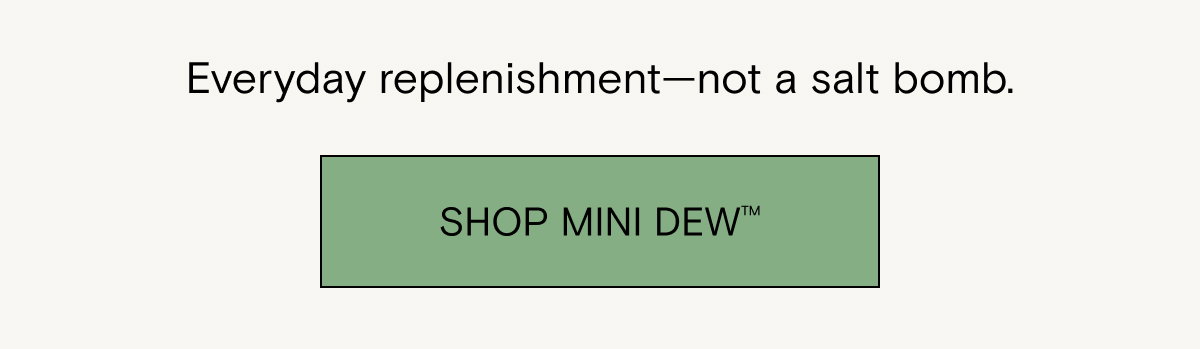 Everyday replenishment - not a salt bomb. Shop Mini Dew.