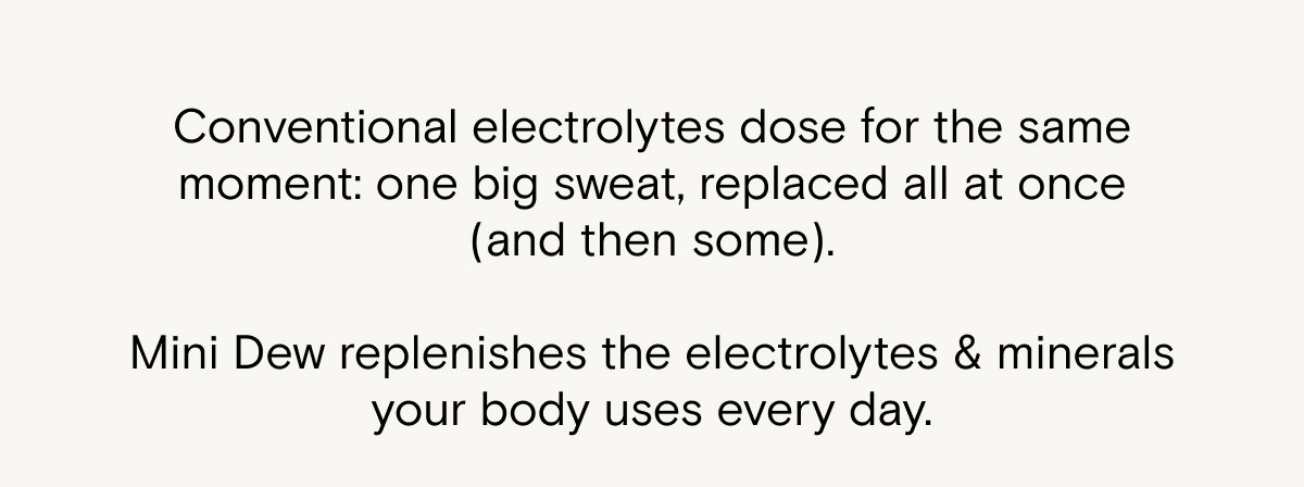 Mini Dew replenishes the electrolytes & minerals your body uses every day/