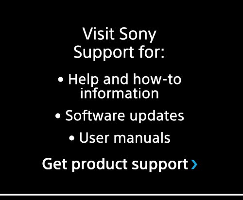Visit Sony Support for: Help and how-to information | Software updates | User manuals | Get product support