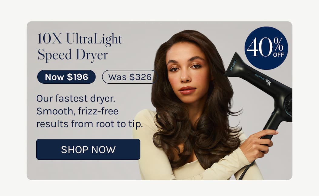 10X UltraLight Speed Dryer - Now $196 -Our fastest dryer. Smooth, frizz-free results from root to tip. - Shop Now