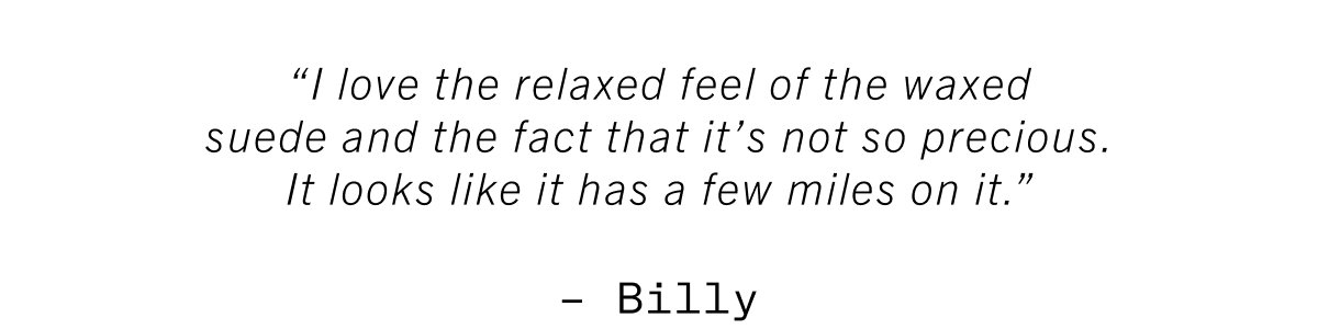 “I love the relaxed feel of the waxed suede and the fact that it’s not so precious. It looks like it has a few miles on it.” —Billy