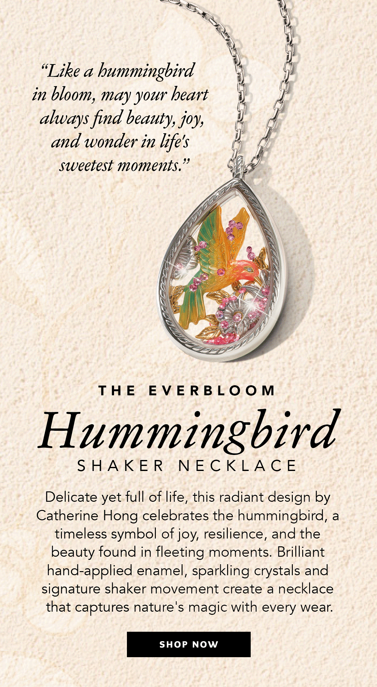 The Everbloom Hummingbird Shaker Necklace - "Like a hummingbird in bloom, may your heart always find beauty, joy, and wonder in life's sweetest moments." - Delicate yet full of life, this radiant design by Catherine Hong celebrates the hummingbird, a timeless symbol of joy, resilience, and the beauty found in fleeting moments. Brilliant hand-applied enamel, sparkling crystals and signature shaker movement create a necklace that captures nature's magic with every wear. - Shop Now