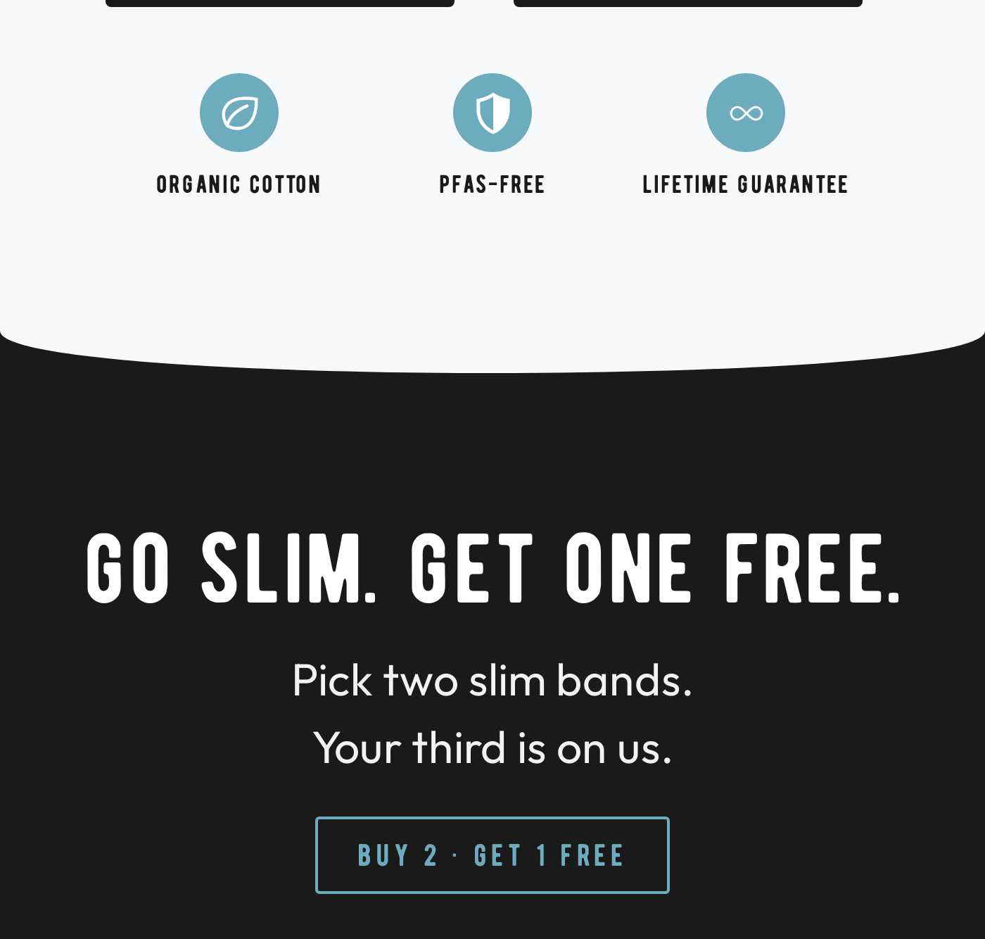 Benefits: Organic Cotton, PFAS-Free, Lifetime Guarantee. Promotion: GO SLIM. GET ONE FREE. Pick two slim bands.