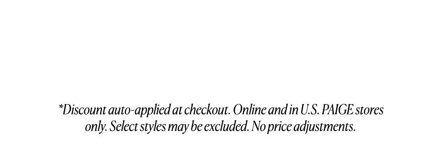 *Discount auto-applied at checkout. Online and in U.S. PAIGE stores only. Select styles may be excluded. No price adjustments.