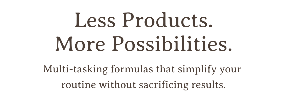Less Products. More Possibilities. | Multi-tasking formulas that simplify your routine without sacrificing results.