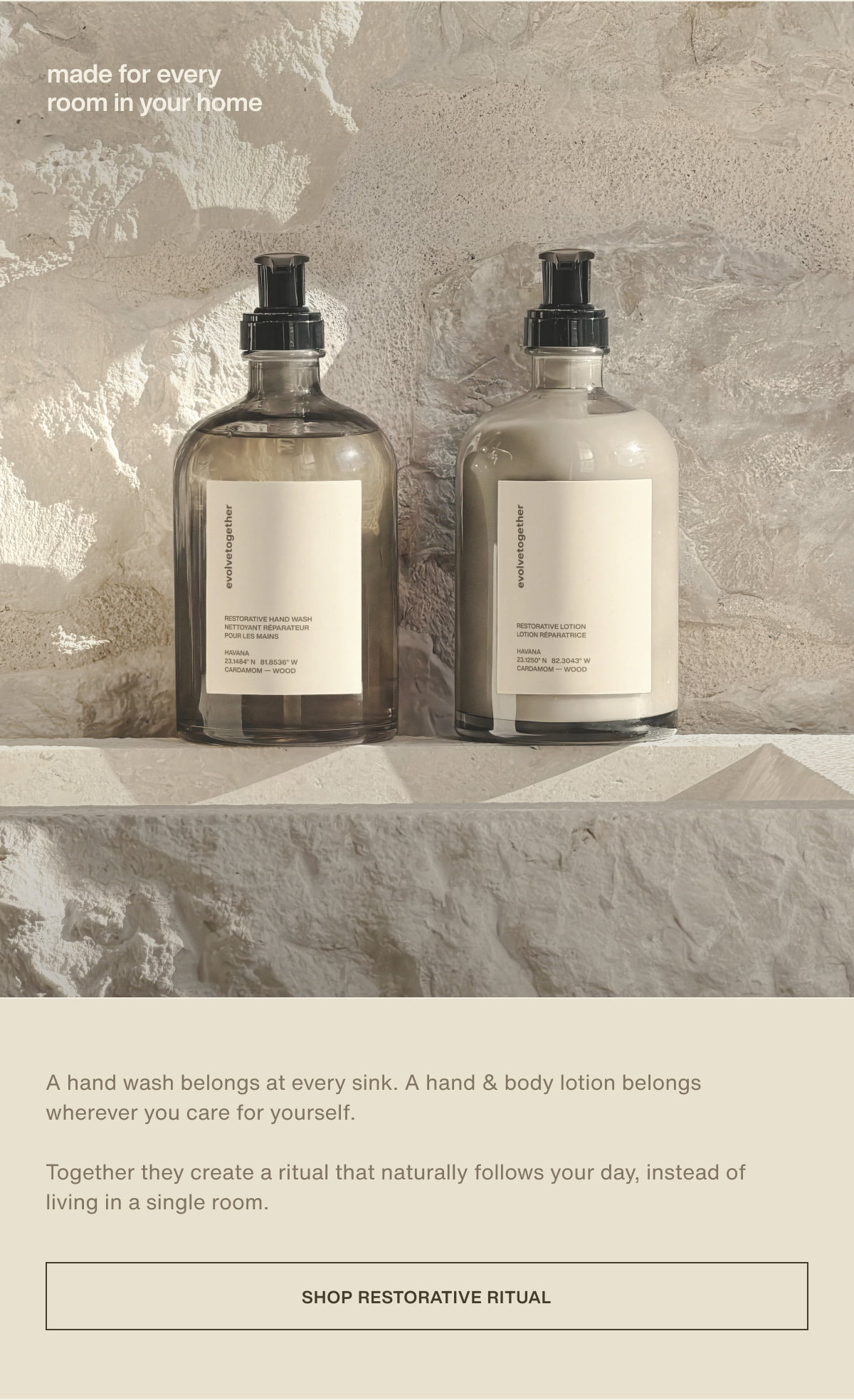 made for every room in your home | A hand wash belongs at every sink. A hand & body lotion belongs wherever you care for yourself.  Together they create a ritual that naturally follows your day, instead of living in a single room. | [ shop restorative ritual ]