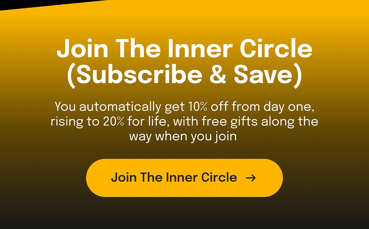 Join The Inner Circle (Subscribe & Save) You automatically get 10% off from day one, rising to 20% for life, with free gifts along the way when you…