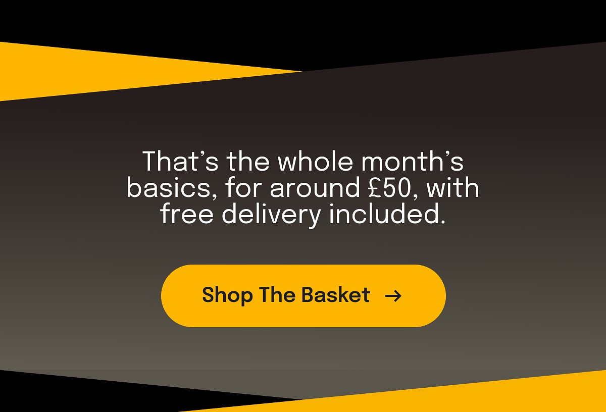 That’s the whole month’s basics, for around £50, with free delivery included. Shop The Basket