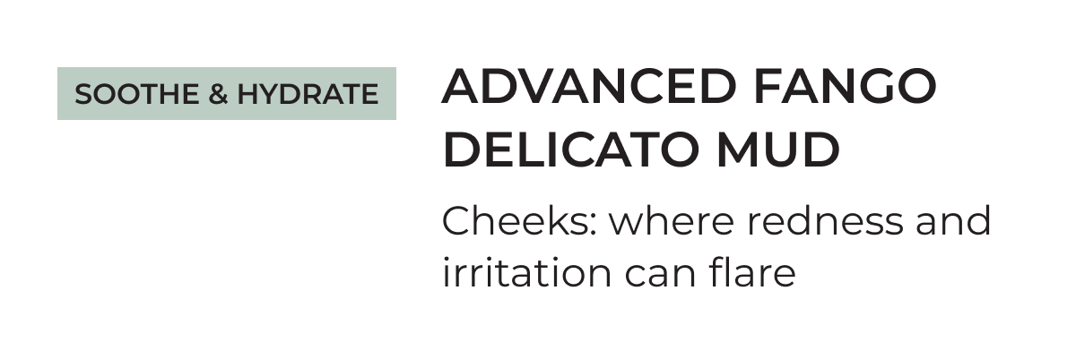 Soothe & Hydrate | Advanced Fango Delicato Mud | Cheeks: where redness and irritation can flare