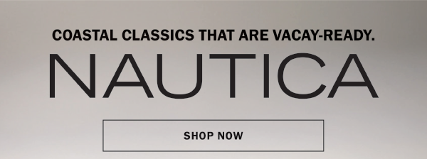 COASTAL CLASSICS THAT ARE VACAY-READY. NAUTICA. SHOP NOW.