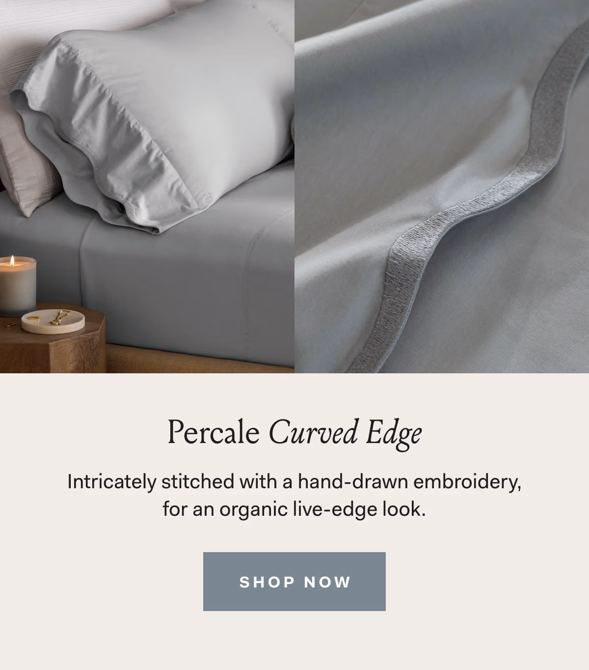 Percale Curbed Edge Intricately stitched with a hand-drawn embroidery, for an organic live-edge look. SHOP NOW 