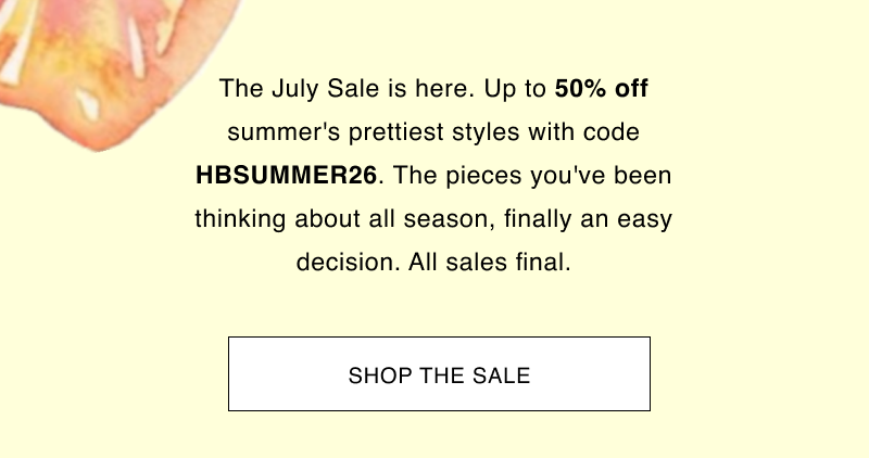 The July Sale is here. Up to 50% off summer's prettiest styles with code HBSUMMER26. The pieces you've been thinking about all season, finally an easy decision. All sales final. Shop the sale