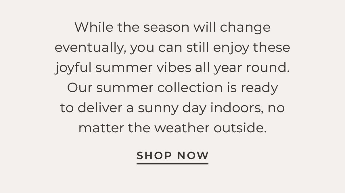 Text box with "While the season will change eventually, you can still enjoy these joyful summer vibes all year round. Our summer collection is ready to deliver a sunny day indoors, no matter the weather outside. Shop Now"